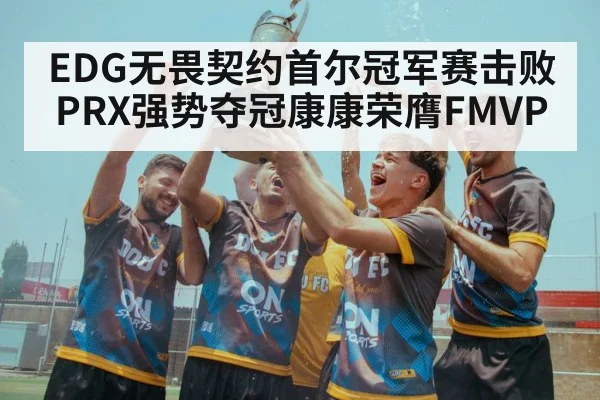 EDG无畏契约首尔冠军赛击败PRX强势夺冠康康荣膺FMVP