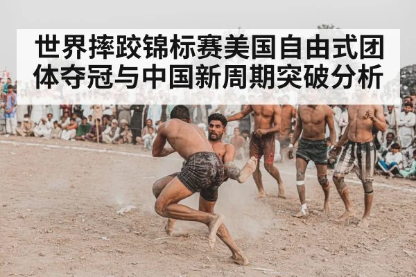 世界摔跤锦标赛美国自由式团体夺冠与中国新周期突破分析