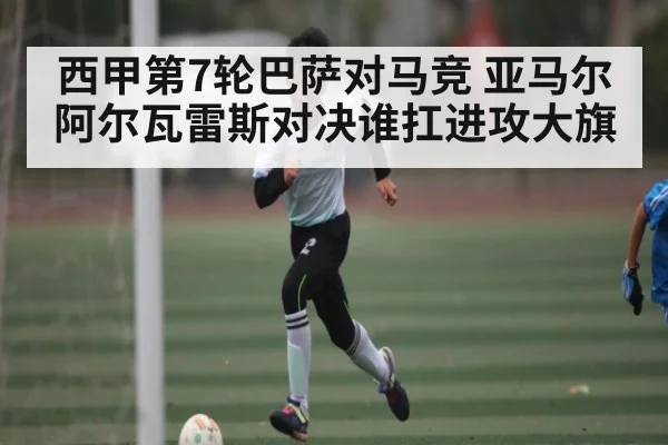 西甲第7轮巴萨对马竞 亚马尔阿尔瓦雷斯对决谁扛进攻大旗