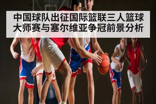 中国球队出征国际篮联三人篮球大师赛与塞尔维亚争冠前景分析