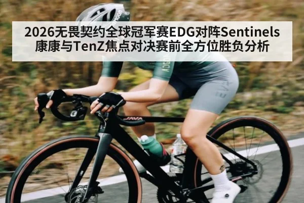 2026无畏契约全球冠军赛EDG对阵Sentinels康康与TenZ焦点对决赛前全方位胜负分析
