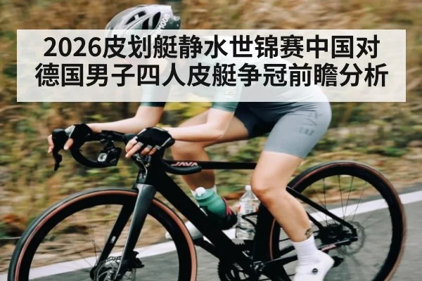 2026皮划艇静水世锦赛中国对德国男子四人皮艇争冠前瞻分析